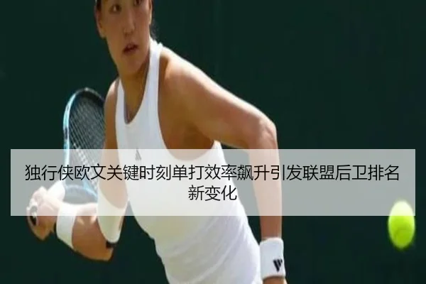 独行侠欧文关键时刻单打效率飙升引发联盟后卫排名新变化
