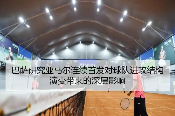 巴萨研究亚马尔连续首发对球队进攻结构演变带来的深层影响