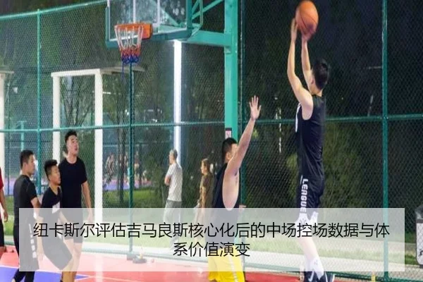 纽卡斯尔评估吉马良斯核心化后的中场控场数据与体系价值演变