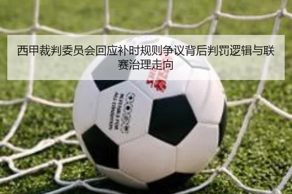 西甲裁判委员会回应补时规则争议背后判罚逻辑与联赛治理走向