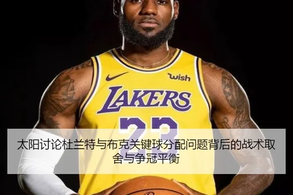 太阳讨论杜兰特与布克关键球分配问题背后的战术取舍与争冠平衡