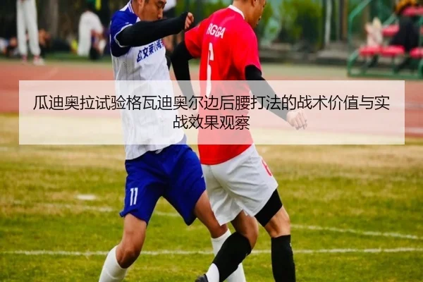 瓜迪奥拉试验格瓦迪奥尔边后腰打法的战术价值与实战效果观察