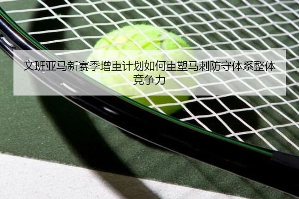 文班亚马新赛季增重计划如何重塑马刺防守体系整体竞争力