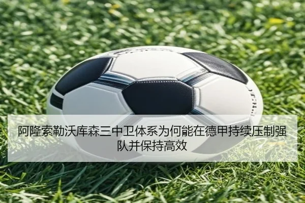 阿隆索勒沃库森三中卫体系为何能在德甲持续压制强队并保持高效