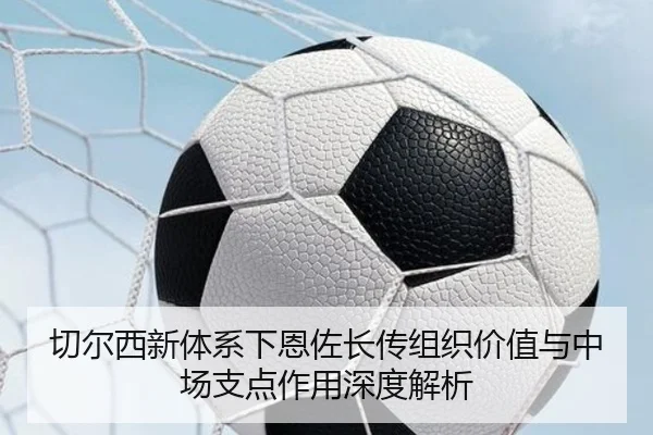 切尔西新体系下恩佐长传组织价值与中场支点作用深度解析