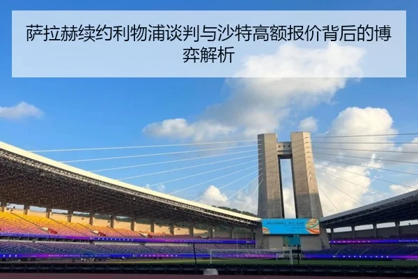 萨拉赫续约利物浦谈判与沙特高额报价背后的博弈解析