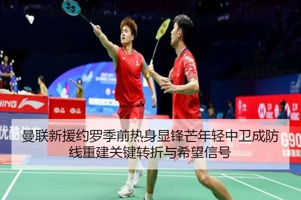 曼联新援约罗季前热身显锋芒年轻中卫成防线重建关键转折与希望信号