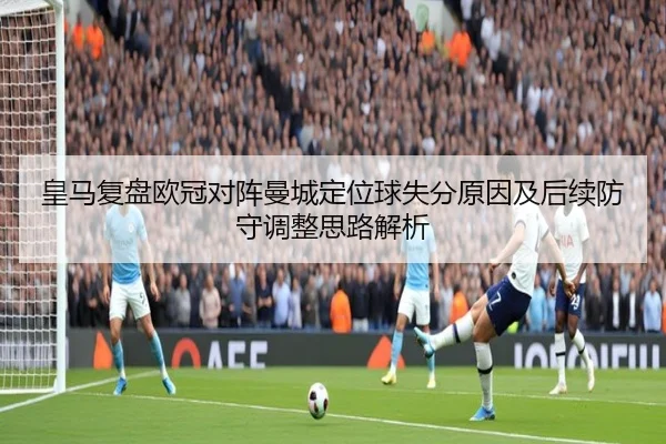 皇马复盘欧冠对阵曼城定位球失分原因及后续防守调整思路解析