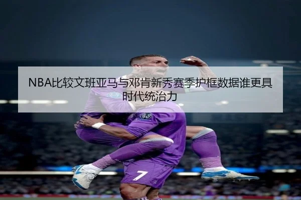 NBA比较文班亚马与邓肯新秀赛季护框数据谁更具时代统治力