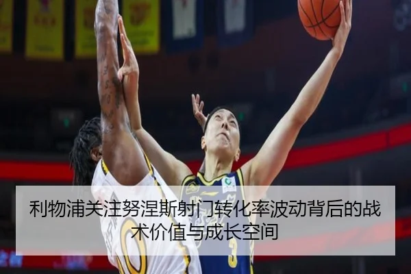 利物浦关注努涅斯射门转化率波动背后的战术价值与成长空间