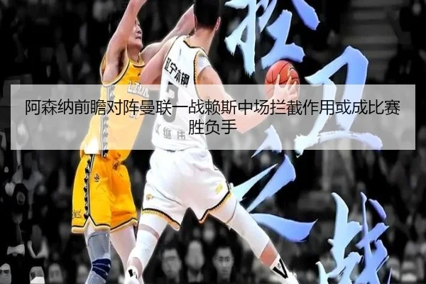 阿森纳前瞻对阵曼联一战赖斯中场拦截作用或成比赛胜负手