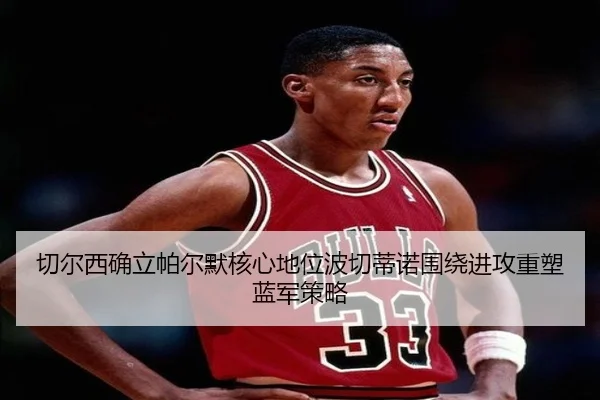 切尔西确立帕尔默核心地位波切蒂诺围绕进攻重塑蓝军策略