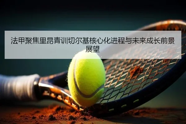 法甲聚焦里昂青训切尔基核心化进程与未来成长前景展望
