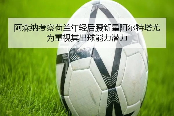 阿森纳考察荷兰年轻后腰新星阿尔特塔尤为重视其出球能力潜力