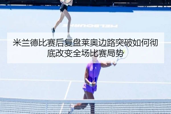 米兰德比赛后复盘莱奥边路突破如何彻底改变全场比赛局势