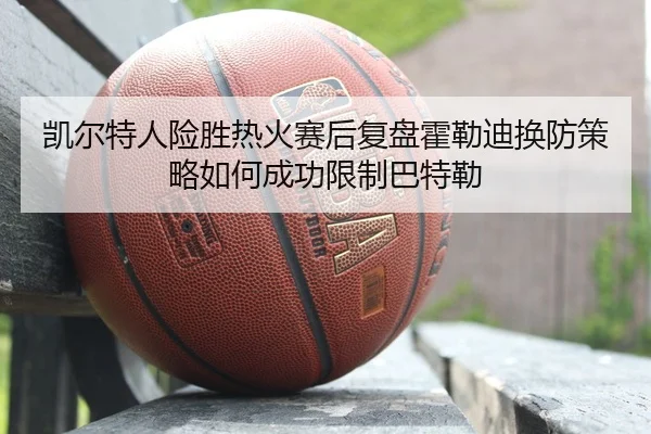 凯尔特人险胜热火赛后复盘霍勒迪换防策略如何成功限制巴特勒