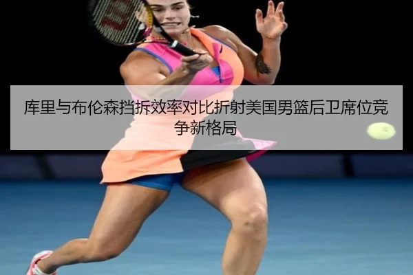 库里与布伦森挡拆效率对比折射美国男篮后卫席位竞争新格局