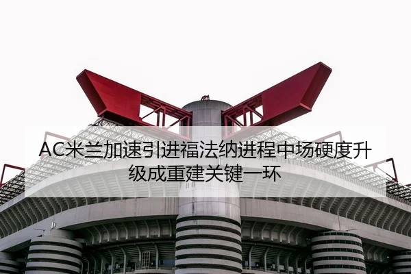 AC米兰加速引进福法纳进程中场硬度升级成重建关键一环