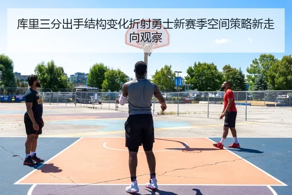 库里三分出手结构变化折射勇士新赛季空间策略新走向观察
